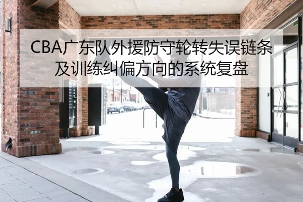 CBA广东队外援防守轮转失误链条及训练纠偏方向的系统复盘