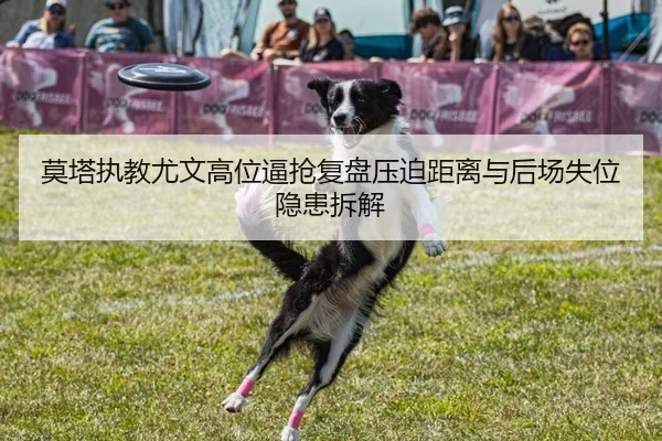 莫塔执教尤文高位逼抢复盘压迫距离与后场失位隐患拆解